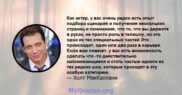 Как актер, у вас очень редко есть опыт подбора сценария и получения нескольких страниц и понимания, что то, что вы держите в руках, не просто роль в телешоу, но это одна из тех специальных частей Это происходит, один