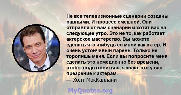 Не все телевизионные сценарии созданы равными. И процесс смешной. Они отправляют вам сценарий и хотят вас на следующее утро. Это не то, как работает актерское мастерство. Вы можете сделать что -нибудь со мной как актер; 