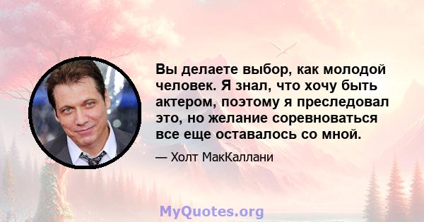 Вы делаете выбор, как молодой человек. Я знал, что хочу быть актером, поэтому я преследовал это, но желание соревноваться все еще оставалось со мной.