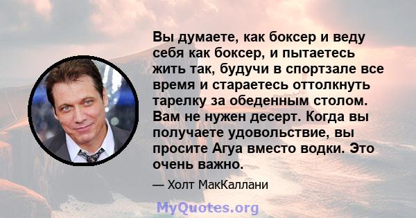 Вы думаете, как боксер и веду себя как боксер, и пытаетесь жить так, будучи в спортзале все время и стараетесь оттолкнуть тарелку за обеденным столом. Вам не нужен десерт. Когда вы получаете удовольствие, вы просите