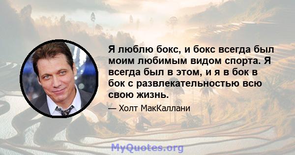 Я люблю бокс, и бокс всегда был моим любимым видом спорта. Я всегда был в этом, и я в бок в бок с развлекательностью всю свою жизнь.