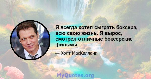 Я всегда хотел сыграть боксера, всю свою жизнь. Я вырос, смотрел отличные боксерские фильмы.