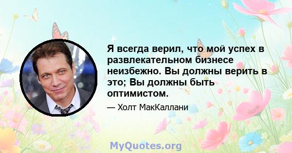 Я всегда верил, что мой успех в развлекательном бизнесе неизбежно. Вы должны верить в это; Вы должны быть оптимистом.