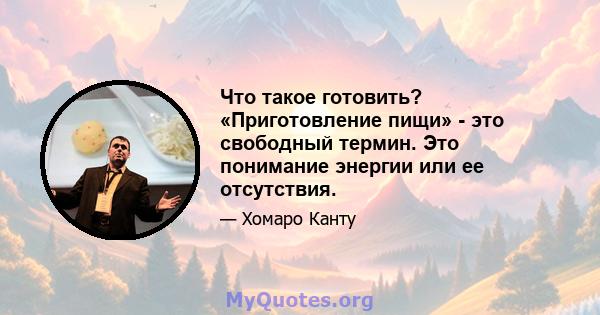 Что такое готовить? «Приготовление пищи» - это свободный термин. Это понимание энергии или ее отсутствия.