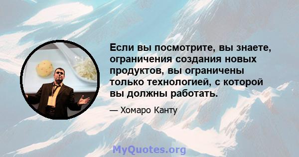 Если вы посмотрите, вы знаете, ограничения создания новых продуктов, вы ограничены только технологией, с которой вы должны работать.