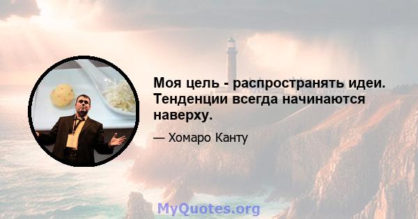 Моя цель - распространять идеи. Тенденции всегда начинаются наверху.