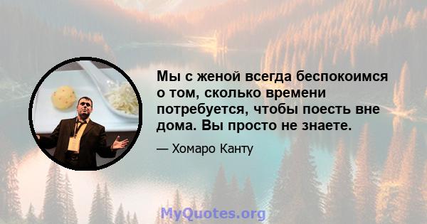 Мы с женой всегда беспокоимся о том, сколько времени потребуется, чтобы поесть вне дома. Вы просто не знаете.