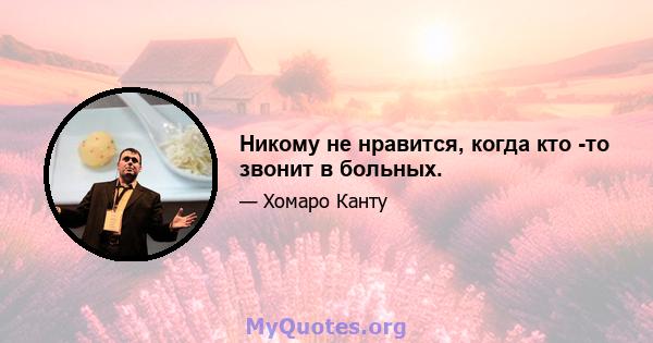 Никому не нравится, когда кто -то звонит в больных.