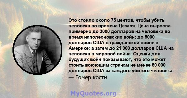 Это стоило около 75 центов, чтобы убить человека во времена Цезаря. Цена выросла примерно до 3000 долларов на человека во время наполеоновских войн; до 5000 долларов США в гражданской войне в Америке; а затем до 21 000