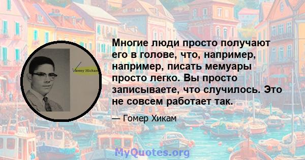 Многие люди просто получают его в голове, что, например, например, писать мемуары просто легко. Вы просто записываете, что случилось. Это не совсем работает так.