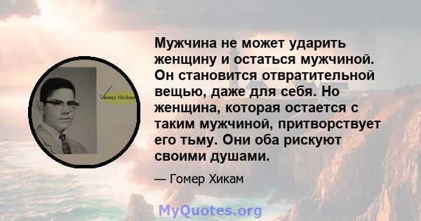 Мужчина не может ударить женщину и остаться мужчиной. Он становится отвратительной вещью, даже для себя. Но женщина, которая остается с таким мужчиной, притворствует его тьму. Они оба рискуют своими душами.