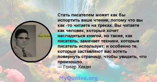 Стать писателем может как бы испортить ваше чтение, потому что вы как -то читаете на треках. Вы читаете как человек, который хочет насладиться книгой, но также, как писатель, замечает техники, которые писатель