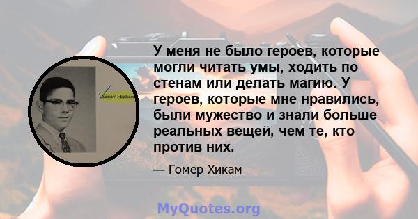 У меня не было героев, которые могли читать умы, ходить по стенам или делать магию. У героев, которые мне нравились, были мужество и знали больше реальных вещей, чем те, кто против них.