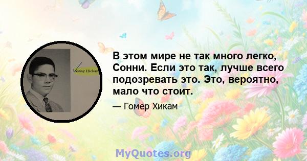 В этом мире не так много легко, Сонни. Если это так, лучше всего подозревать это. Это, вероятно, мало что стоит.