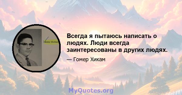 Всегда я пытаюсь написать о людях. Люди всегда заинтересованы в других людях.