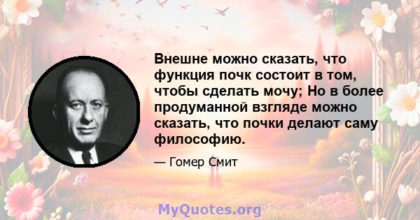 Внешне можно сказать, что функция почк состоит в том, чтобы сделать мочу; Но в более продуманной взгляде можно сказать, что почки делают саму философию.