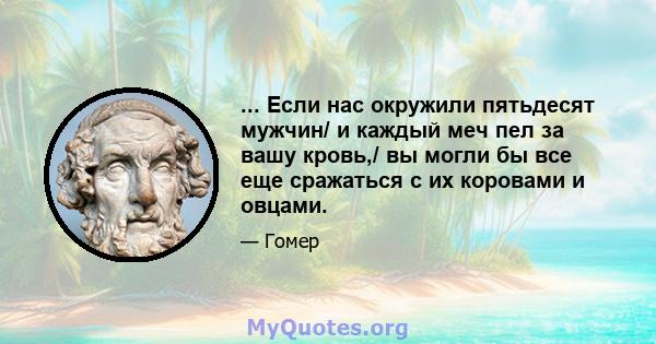 ... Если нас окружили пятьдесят мужчин/ и каждый меч пел за вашу кровь,/ вы могли бы все еще сражаться с их коровами и овцами.