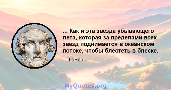 ... Как и эта звезда убывающего лета, которая за пределами всех звезд поднимается в океанском потоке, чтобы блестеть в блеске.