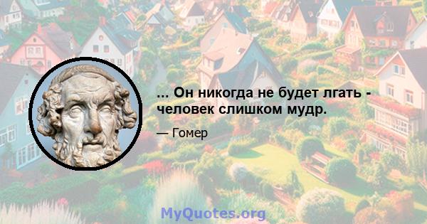 ... Он никогда не будет лгать - человек слишком мудр.