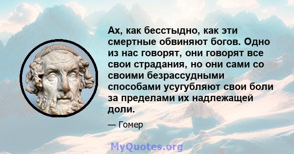 Ах, как бесстыдно, как эти смертные обвиняют богов. Одно из нас говорят, они говорят все свои страдания, но они сами со своими безрассудными способами усугубляют свои боли за пределами их надлежащей доли.