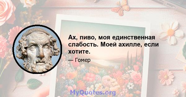 Ах, пиво, моя единственная слабость. Моей ахилле, если хотите.