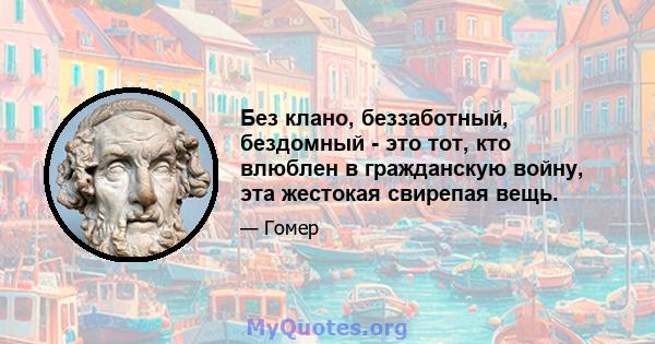 Без клано, беззаботный, бездомный - это тот, кто влюблен в гражданскую войну, эта жестокая свирепая вещь.