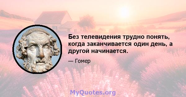 Без телевидения трудно понять, когда заканчивается один день, а другой начинается.