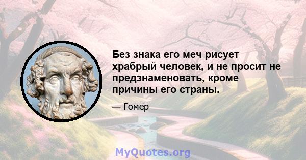 Без знака его меч рисует храбрый человек, и не просит не предзнаменовать, кроме причины его страны.