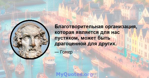 Благотворительная организация, которая является для нас пустяком, может быть драгоценной для других.