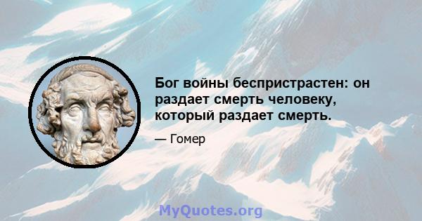 Бог войны беспристрастен: он раздает смерть человеку, который раздает смерть.