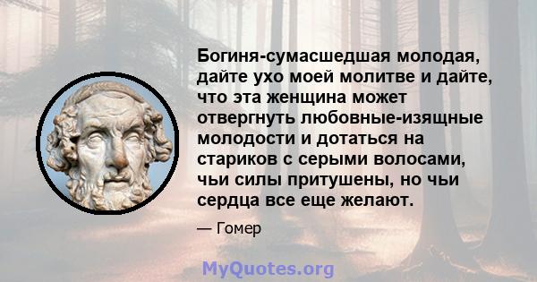 Богиня-сумасшедшая молодая, дайте ухо моей молитве и дайте, что эта женщина может отвергнуть любовные-изящные молодости и дотаться на стариков с серыми волосами, чьи силы притушены, но чьи сердца все еще желают.