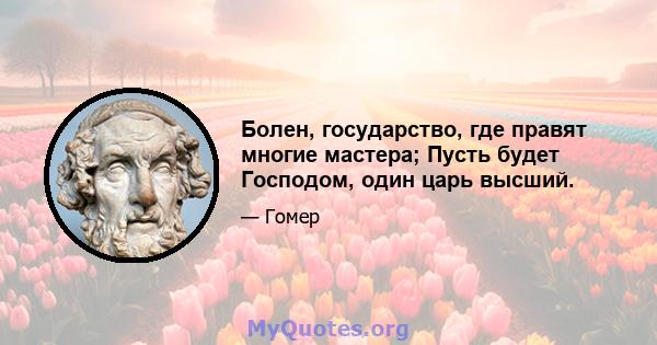 Болен, государство, где правят многие мастера; Пусть будет Господом, один царь высший.