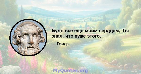 Будь все еще моим сердцем; Ты знал, что хуже этого.