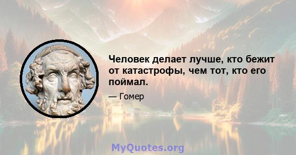 Человек делает лучше, кто бежит от катастрофы, чем тот, кто его поймал.