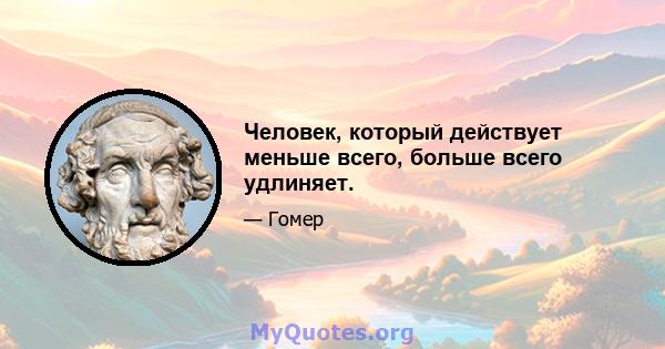 Человек, который действует меньше всего, больше всего удлиняет.