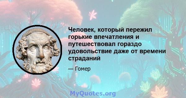 Человек, который пережил горькие впечатления и путешествовал гораздо удовольствие даже от времени страданий