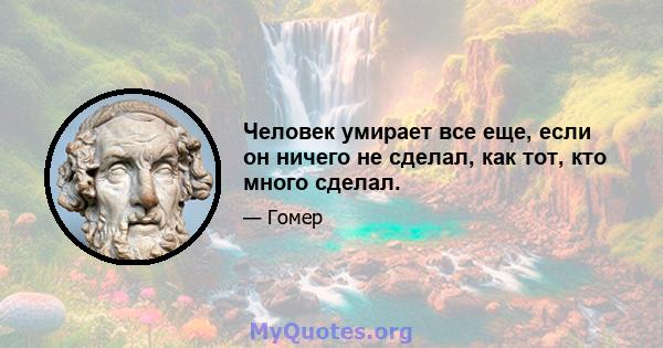 Человек умирает все еще, если он ничего не сделал, как тот, кто много сделал.