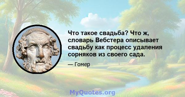 Что такое свадьба? Что ж, словарь Вебстера описывает свадьбу как процесс удаления сорняков из своего сада.