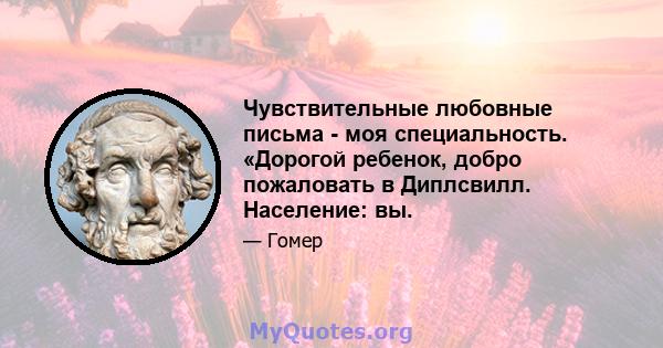 Чувствительные любовные письма - моя специальность. «Дорогой ребенок, добро пожаловать в Диплсвилл. Население: вы.