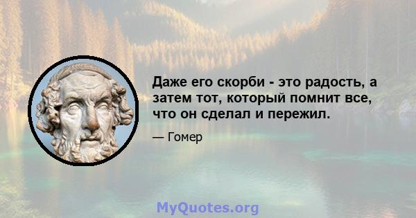 Даже его скорби - это радость, а затем тот, который помнит все, что он сделал и пережил.