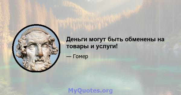 Деньги могут быть обменены на товары и услуги!