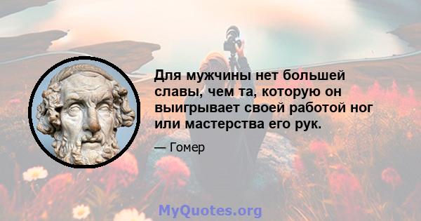 Для мужчины нет большей славы, чем та, которую он выигрывает своей работой ног или мастерства его рук.