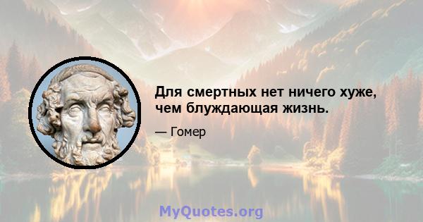 Для смертных нет ничего хуже, чем блуждающая жизнь.