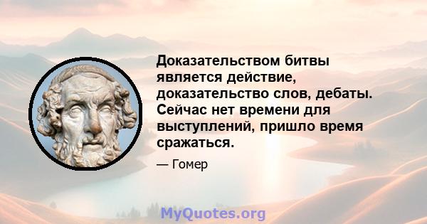 Доказательством битвы является действие, доказательство слов, дебаты. Сейчас нет времени для выступлений, пришло время сражаться.