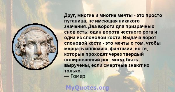 Друг, многие и многие мечты - это просто путаница, не имеющая никакого значения. Два ворота для призрачных снов есть: один ворота честного рога и одна из слоновой кости. Выдача ворот слоновой кости - это мечты о том,