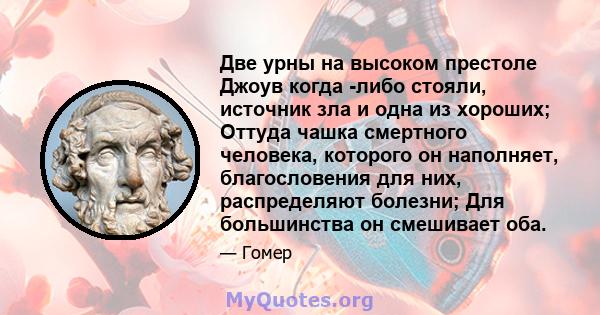 Две урны на высоком престоле Джоув когда -либо стояли, источник зла и одна из хороших; Оттуда чашка смертного человека, которого он наполняет, благословения для них, распределяют болезни; Для большинства он смешивает