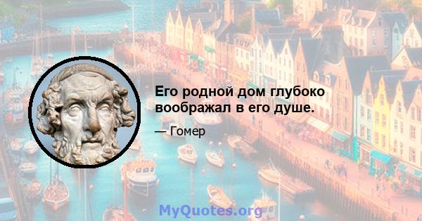 Его родной дом глубоко воображал в его душе.