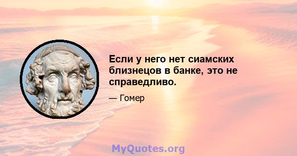 Если у него нет сиамских близнецов в банке, это не справедливо.