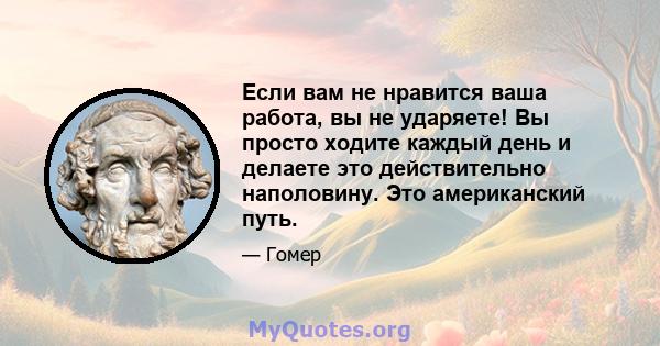 Если вам не нравится ваша работа, вы не ударяете! Вы просто ходите каждый день и делаете это действительно наполовину. Это американский путь.