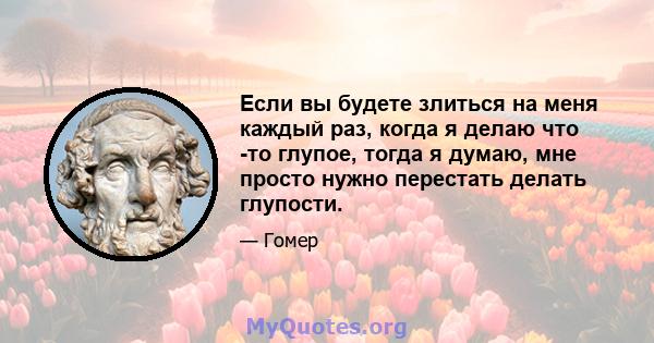 Если вы будете злиться на меня каждый раз, когда я делаю что -то глупое, тогда я думаю, мне просто нужно перестать делать глупости.